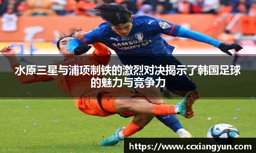 水原三星与浦项制铁的激烈对决揭示了韩国足球的魅力与竞争力